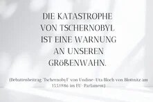 Weiße Wand mit Schatten. Darauf das Zitat von Debattenbeitrag „Tschernobyl“ von Undine-Uta Bloch von Blottnitz am 15.05.1986 im Europäischen Parlament: Die Katastrophe von Tschernobyl ist eine Warnung an unseren Größenwahn.